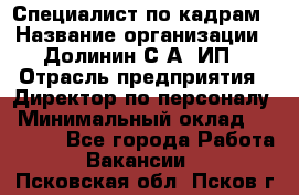 Специалист по кадрам › Название организации ­ Долинин С.А, ИП › Отрасль предприятия ­ Директор по персоналу › Минимальный оклад ­ 28 000 - Все города Работа » Вакансии   . Псковская обл.,Псков г.